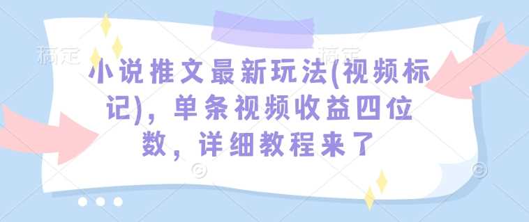 小说推文最新玩法(视频标记)，单条视频收益四位数，详细教程来了-皓哥创业笔记