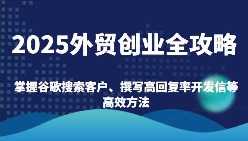 2025外贸创业全攻略：掌握谷歌搜索客户、撰写高回复率开发信等高效方法-网亿资源平台
