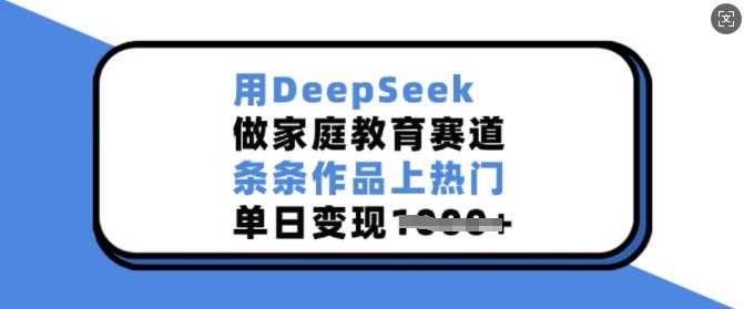 用DeepSeek做家庭教育赛道，条条作品上热门，单日变现多张-皓哥创业笔记