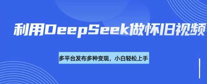 利用DeepSeek做怀旧视频,流量号多渠道变现能力强-皓哥创业笔记
