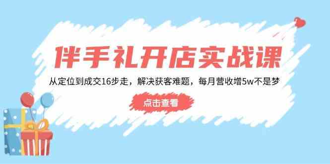 伴手礼开店实战课：从定位到成交16步走，解决获客难题，每月营收增5w+-网亿资源平台