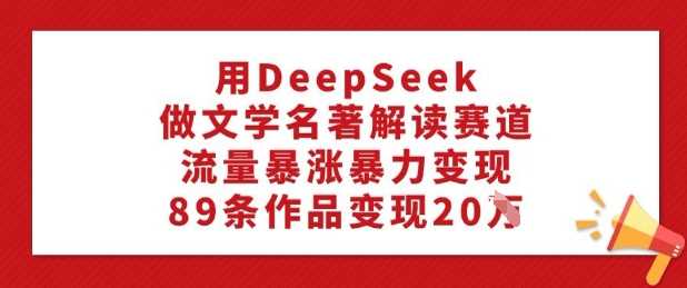 用DeepSeek做文学名著解读赛道，流量暴涨暴力变现，89条作品变现20W-皓哥创业笔记