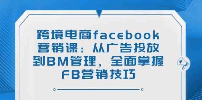 跨境电商facebook营销课：从广告投放到BM管理，全面掌握FB营销技巧-网亿资源平台