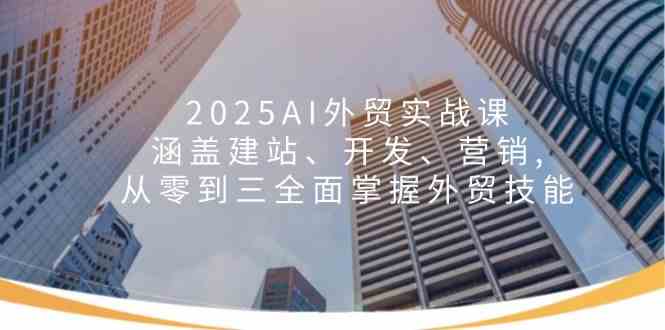 2025AI外贸实战课：涵盖建站、开发、营销, 从零到三全面掌握外贸技能-网亿资源平台