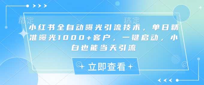 小红书全自动曝光引流技术，单日精准曝光1000+客户，一键启动，小白也能当天引流【揭秘】-网亿资源平台