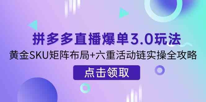 拼多多直播爆单3.0玩法解析，黄金SKU矩阵布局+六重活动链实操全攻略-网亿资源平台