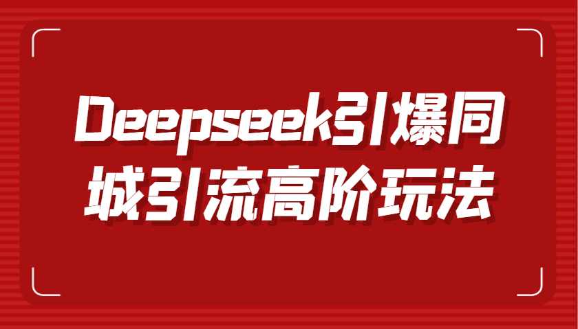 Deepseek引爆同城引流高阶玩法，掌握短视频创作与数字人技术，实现高效转化与传播-网亿资源平台