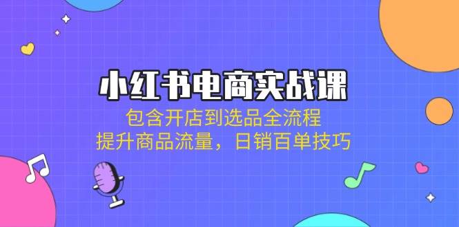 小红书电商实战课：包含开店到选品全流程，提升商品流量，日销百单技巧-网亿资源平台