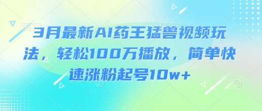 3月最新AI药王猛兽视频玩法，轻松100W播放，简单快速涨粉起号10w+-网亿资源平台
