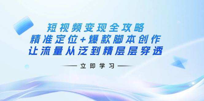 短视频变现全攻略：精准定位+爆款脚本创作，让流量从泛到精层层穿透-网亿资源平台