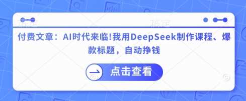 付费文章：AI时代来临！我用DeepSeek制作课程、爆款标题，自动挣钱-网亿资源平台