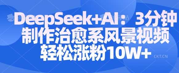 Deepseek+AI: 3分钟制作治愈系风景视频轻松涨粉10W-网亿资源平台