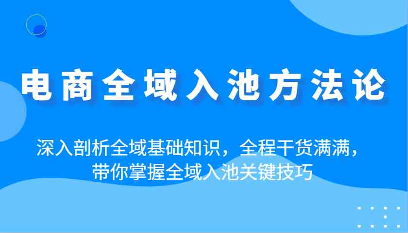 电商全域入池方法论：深入剖析全域基础知识，全程干货满满，带你掌握全域入池关键技巧-网亿资源平台