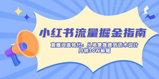 小红书流量掘金指南：直播间高转化：从场景搭建到话术设计，月销30W秘籍-网亿资源平台