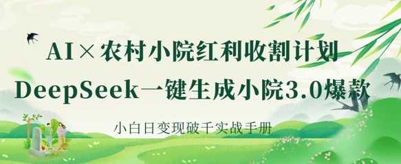 AI+农村小院红利收割：DeepSeek一键生成小院3.0爆款，小白日变现破千实战手册-网亿资源平台