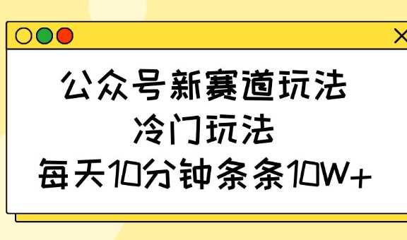 公众号新赛道玩法，冷门玩法，每天10分钟条条10W+-皓哥创业笔记