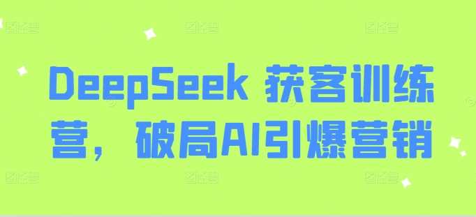 DeepSeek 获客训练营，破局AI引爆营销-皓哥创业笔记