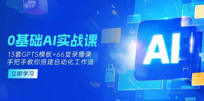 0基础AI实操课：13套GPTS模板+66字录播课，手把手教你搭建自动化工作流-网亿资源平台