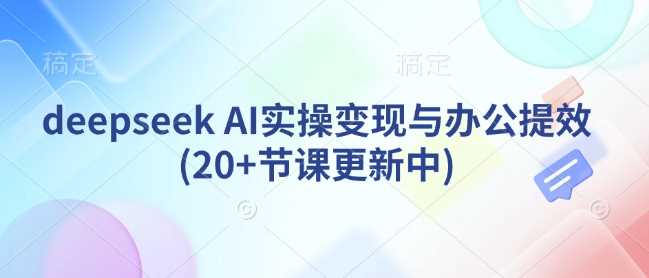 deepseek AI实操变现与办公提效(20+节课更新中)-皓哥创业笔记