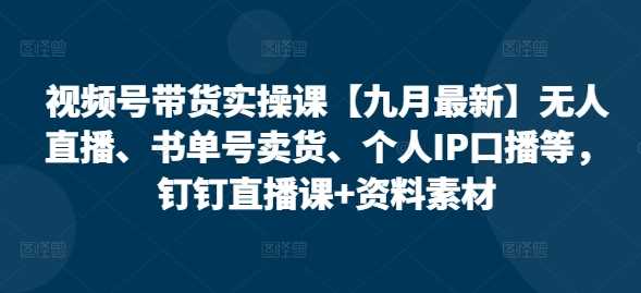 视频号带货实操课【25年3月最新】无人直播、书单号卖货、个人IP口播等，钉钉直播课+资料素材-网亿资源平台