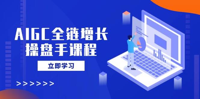 AIGC全链增长操盘手课程，从AI基础到私有化应用，轻松驾驭AI助力营销-网亿资源平台
