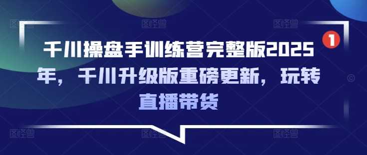 千川操盘手训练营完整版2025年，千川升级版重磅更新，玩转直播带货-皓哥创业笔记