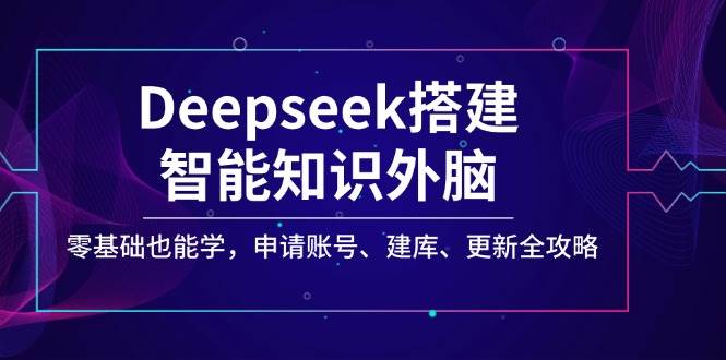 Deepseek搭建智能知识外脑，零基础也能学，申请账号、建库、更新全攻略-网亿资源平台