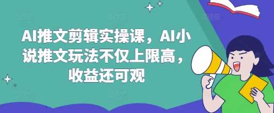 AI推文剪辑实操课，AI小说推文玩法不仅上限高，收益还可观-网亿资源平台