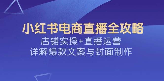 小红书电商直播全攻略，店铺实操+直播运营，详解爆款文案与封面制作-网亿资源平台