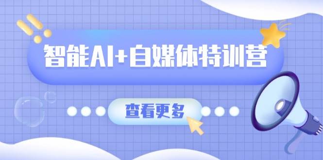 智能AI+自媒体特训营：涵盖文本创作、图像创作、视频创作和职场办公几大类-网亿资源平台