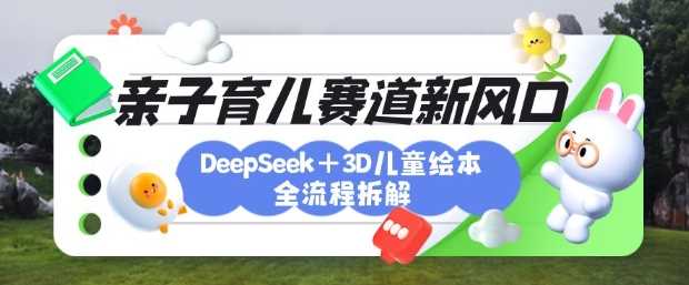 育儿赛道新风口：DeepSeek+3D绘本全流程拆解，月涨粉上W，还能培养亲子创造力-网亿资源平台