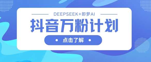 抖音万粉计划,利用DeepSeek+即梦AI生成视频,快速涨到万粉-网亿资源平台