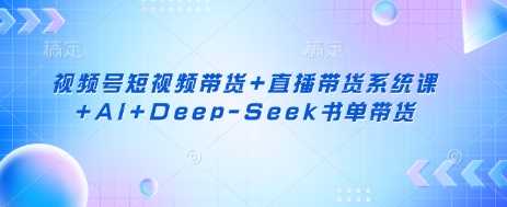 视频号短视频带货+直播带货系统课+AI+Deep-Seek书单带货-网亿资源平台