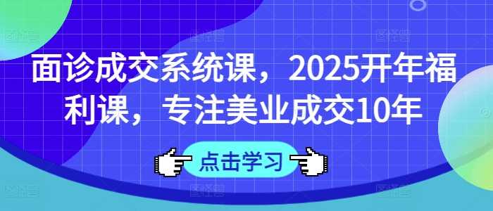 面诊成交系统课，2025开年福利课，专注美业成交10年-网亿资源平台