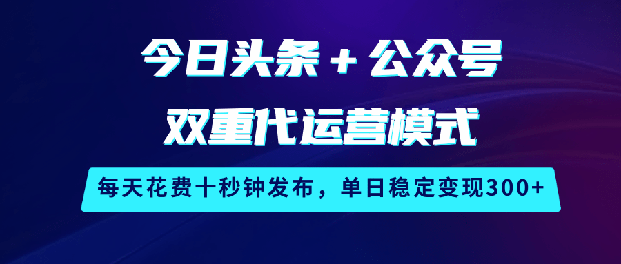 今日头条＋公众号双重代运营模式，每天花费十秒钟发布，单日稳定变现300+-网亿资源平台