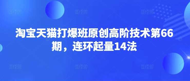 淘宝天猫打爆班原创高阶技术第66期，连环起量14法-皓哥创业笔记