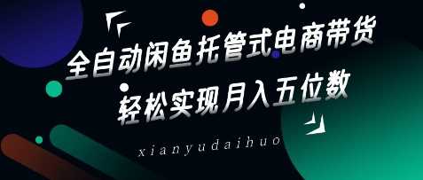 全自动闲鱼托管式电商带货，轻松实现月入五位数【揭秘】-网亿资源平台