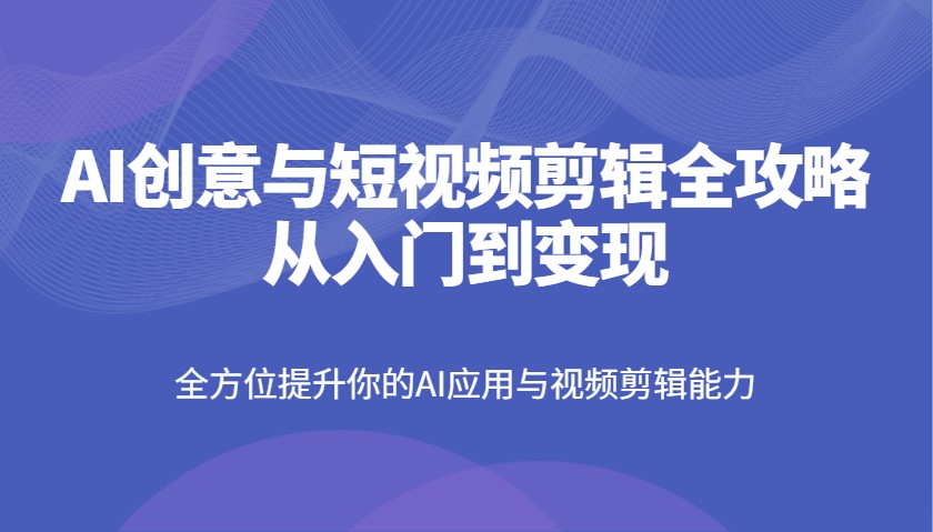 AI创意与短视频剪辑全攻略从入门到变现，全方位提升你的AI应用与视频剪辑能力-网亿资源平台