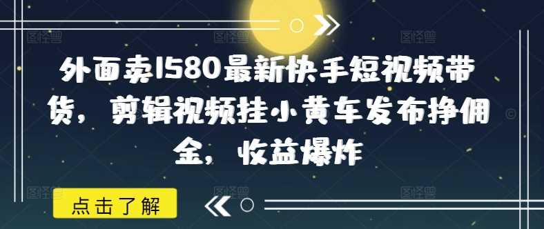 外面卖1580最新快手短视频带货,剪辑视频挂小黄车发布挣佣金,收益爆炸-皓哥创业笔记