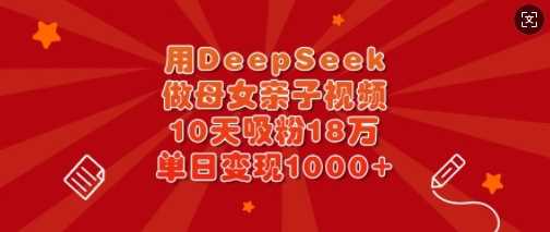 用DeepSeek做母女亲子视频，10天吸粉18万，单日变现多张-网亿资源平台