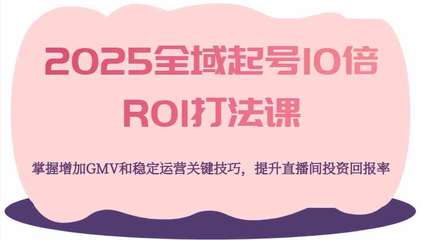 2025全域起号10倍ROI打法课，掌握增加GMV和稳定运营关键技巧，提升直播间投资回报率-网亿资源平台