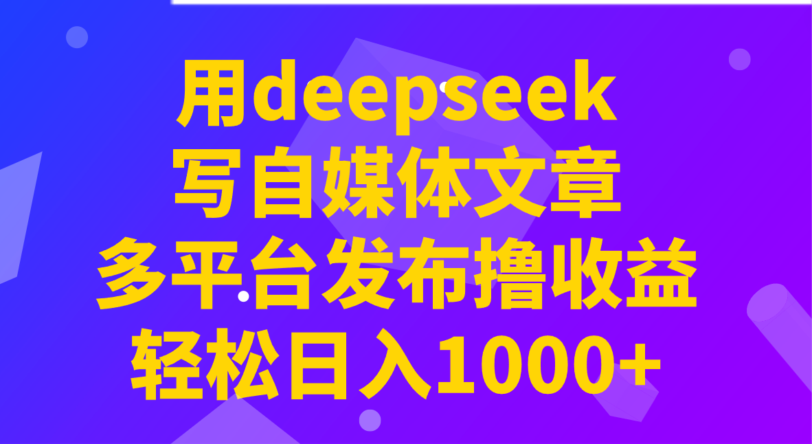 用deepseek写自媒体文章，多平台发布撸收益，轻松日入1000+！-网亿资源平台