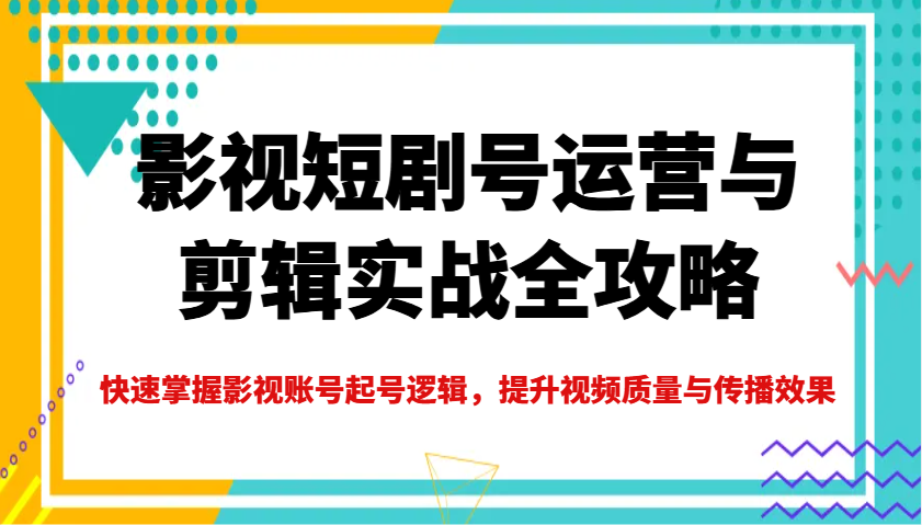 影视短剧号运营与剪辑实战全攻略，快速掌握影视账号起号逻辑，提升视频质量与传播效果-邪修侠