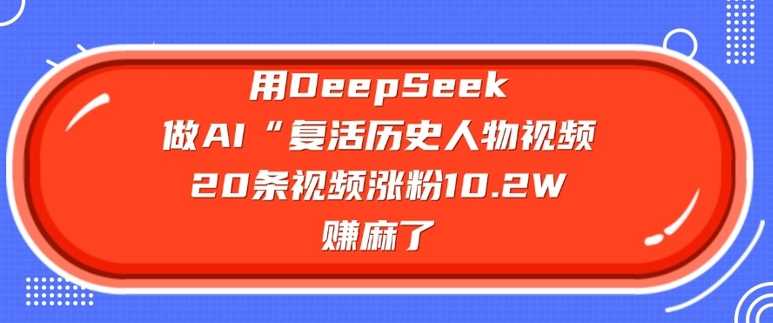 用DeepSeek做AI“复活历史人物”视频，20条视频涨粉10.2W，挣麻了-皓哥创业笔记