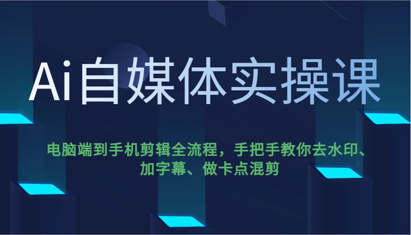 Ai自媒体实操课，电脑端到手机剪辑全流程，手把手教你去水印、加字幕、做卡点混剪-网亿资源平台