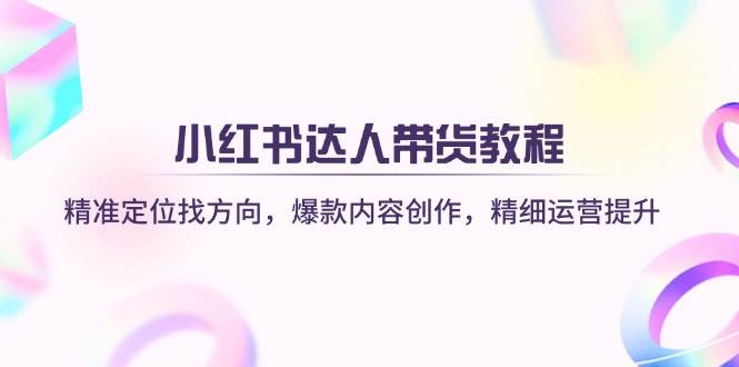小红书达人带货教程：精准定位找方向，爆款内容创作，精细运营提升-网亿资源平台