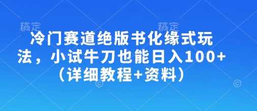 冷门赛道绝版书化缘式玩法，小试牛刀也能日入100+（详细教程+资料）-网亿资源平台