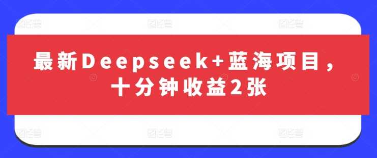 最新Deepseek+蓝海项目，十分钟收益2张-网亿资源平台