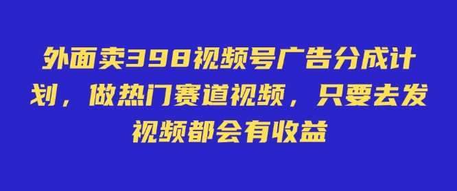 外面卖598视频号广告分成计划，不直播 不卖货 不露脸，只要去发视频都会有收益-皓哥创业笔记