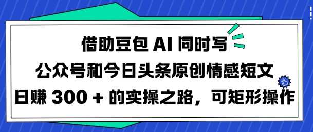借助豆包AI同时写公众号和今日头条原创情感短文日入3张的实操之路，可矩形操作-皓哥创业笔记